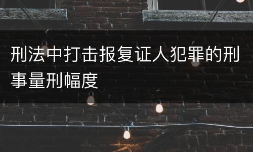 刑法中打击报复证人犯罪的刑事量刑幅度