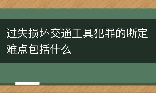 过失损坏交通工具犯罪的断定难点包括什么
