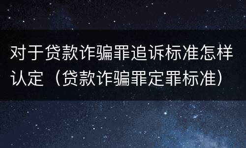 对于贷款诈骗罪追诉标准怎样认定（贷款诈骗罪定罪标准）