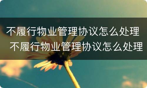 不履行物业管理协议怎么处理 不履行物业管理协议怎么处理违章