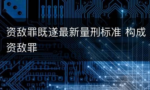 资敌罪既遂最新量刑标准 构成资敌罪