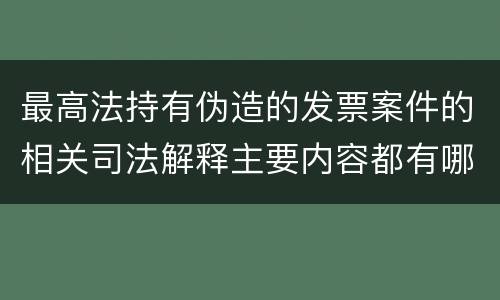 最高法持有伪造的发票案件的相关司法解释主要内容都有哪些