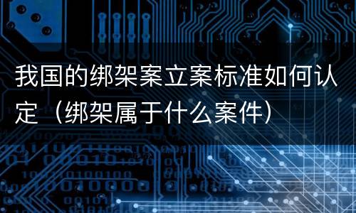 我国的绑架案立案标准如何认定（绑架属于什么案件）