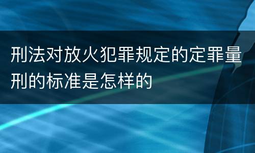 刑法对放火犯罪规定的定罪量刑的标准是怎样的