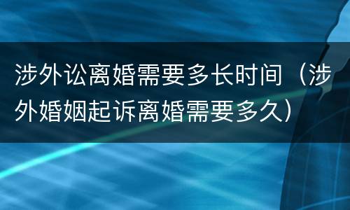 涉外讼离婚需要多长时间（涉外婚姻起诉离婚需要多久）