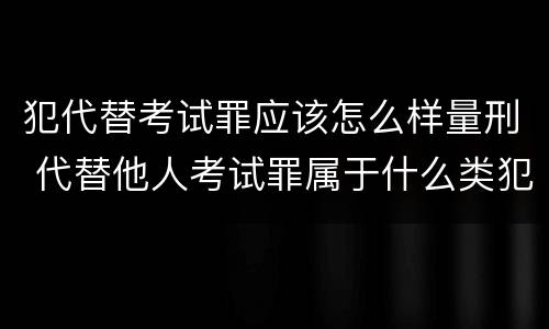 犯代替考试罪应该怎么样量刑 代替他人考试罪属于什么类犯罪