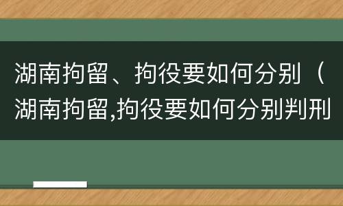 湖南拘留、拘役要如何分别（湖南拘留,拘役要如何分别判刑）