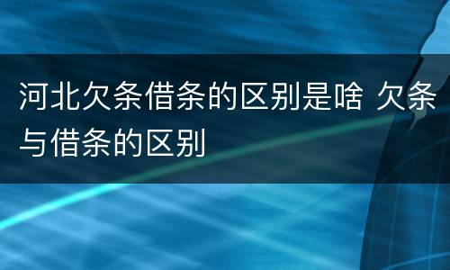 河北欠条借条的区别是啥 欠条与借条的区别