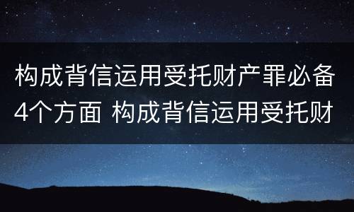 构成背信运用受托财产罪必备4个方面 构成背信运用受托财产罪必备4个方面的条件