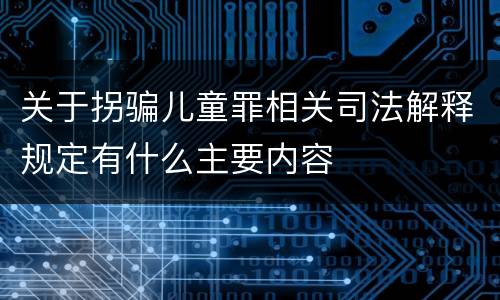 关于拐骗儿童罪相关司法解释规定有什么主要内容