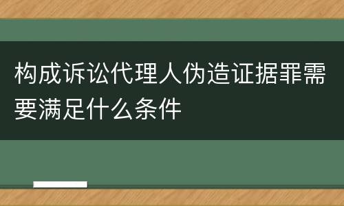 构成诉讼代理人伪造证据罪需要满足什么条件
