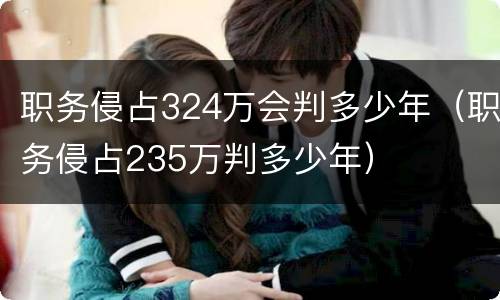 职务侵占324万会判多少年（职务侵占235万判多少年）