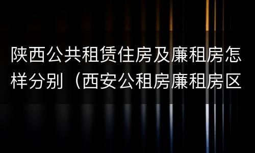 陕西公共租赁住房及廉租房怎样分别（西安公租房廉租房区别）
