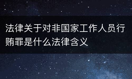 法律关于对非国家工作人员行贿罪是什么法律含义