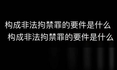 构成非法拘禁罪的要件是什么 构成非法拘禁罪的要件是什么呢
