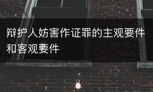 辩护人妨害作证罪的主观要件和客观要件