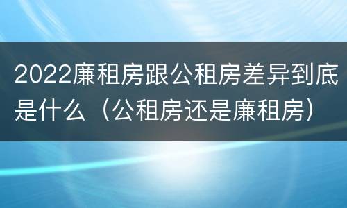 2022廉租房跟公租房差异到底是什么（公租房还是廉租房）