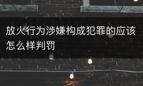 放火行为涉嫌构成犯罪的应该怎么样判罚