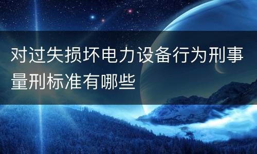 对过失损坏电力设备行为刑事量刑标准有哪些