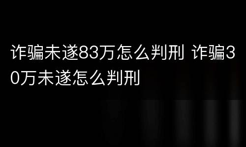诈骗未遂83万怎么判刑 诈骗30万未遂怎么判刑