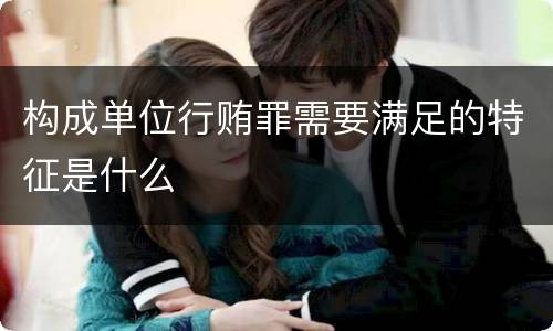 构成单位行贿罪需要满足的特征是什么