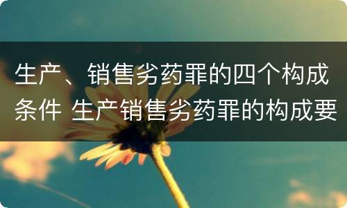生产、销售劣药罪的四个构成条件 生产销售劣药罪的构成要件