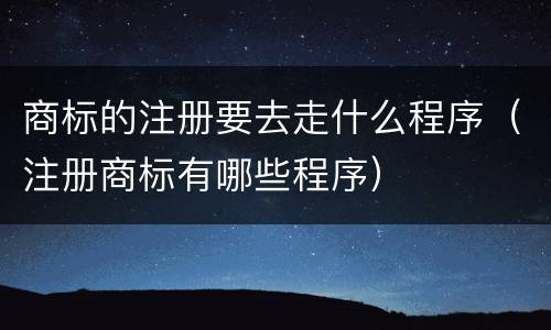 商标的注册要去走什么程序（注册商标有哪些程序）