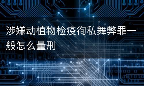 涉嫌动植物检疫徇私舞弊罪一般怎么量刑