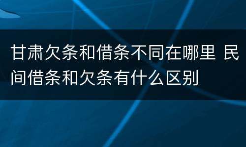 甘肃欠条和借条不同在哪里 民间借条和欠条有什么区别