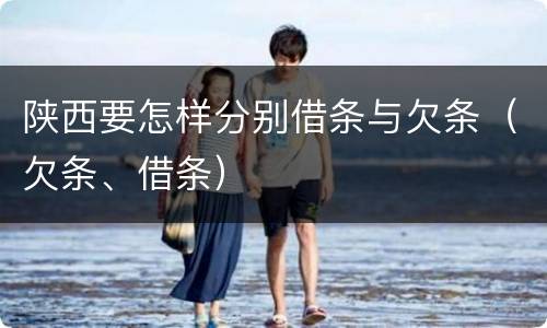 陕西要怎样分别借条与欠条（欠条、借条）