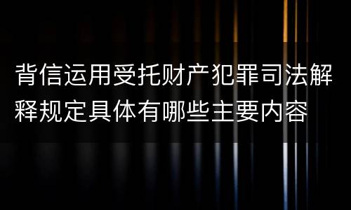 背信运用受托财产犯罪司法解释规定具体有哪些主要内容