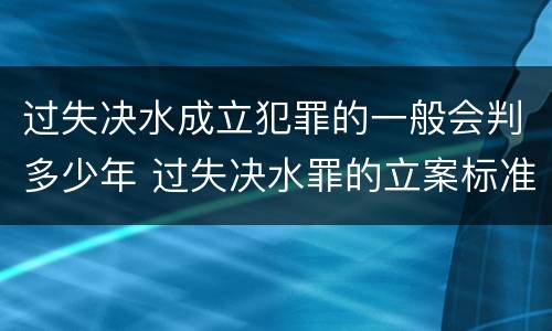过失决水成立犯罪的一般会判多少年 过失决水罪的立案标准