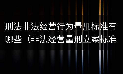 刑法非法经营行为量刑标准有哪些（非法经营量刑立案标准）