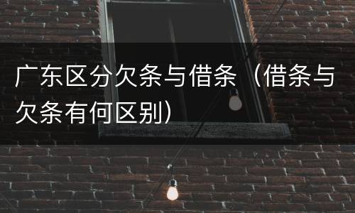 广东区分欠条与借条（借条与欠条有何区别）