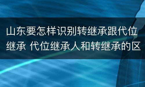 山东要怎样识别转继承跟代位继承 代位继承人和转继承的区别