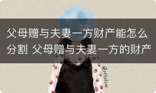 父母赠与夫妻一方财产能怎么分割 父母赠与夫妻一方的财产