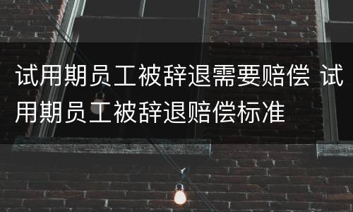 试用期员工被辞退需要赔偿 试用期员工被辞退赔偿标准