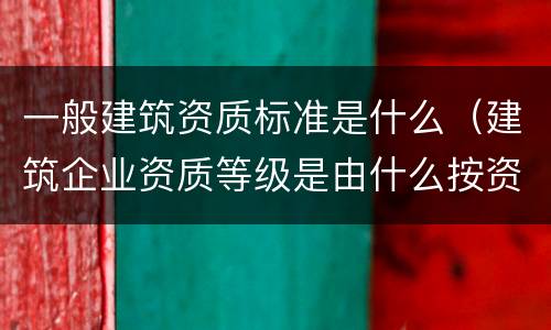 一般建筑资质标准是什么（建筑企业资质等级是由什么按资质条件）