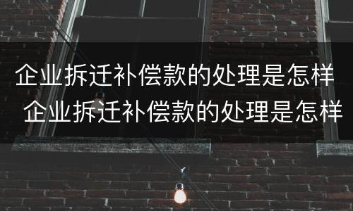 企业拆迁补偿款的处理是怎样 企业拆迁补偿款的处理是怎样计算的
