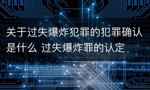 关于过失爆炸犯罪的犯罪确认是什么 过失爆炸罪的认定
