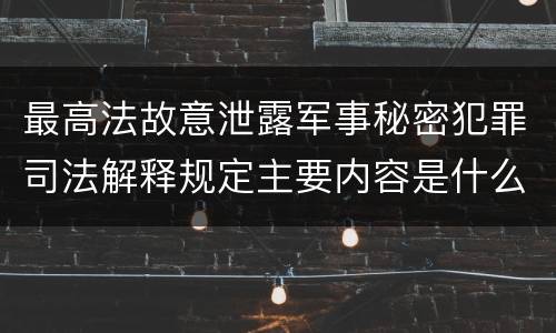 最高法故意泄露军事秘密犯罪司法解释规定主要内容是什么