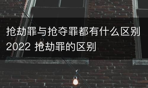 抢劫罪与抢夺罪都有什么区别2022 抢劫罪的区别
