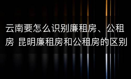 云南要怎么识别廉租房、公租房 昆明廉租房和公租房的区别