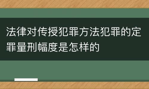 法律对传授犯罪方法犯罪的定罪量刑幅度是怎样的