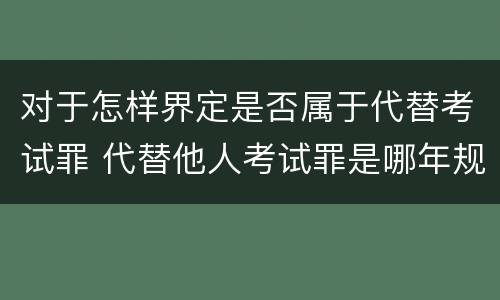 对于怎样界定是否属于代替考试罪 代替他人考试罪是哪年规定