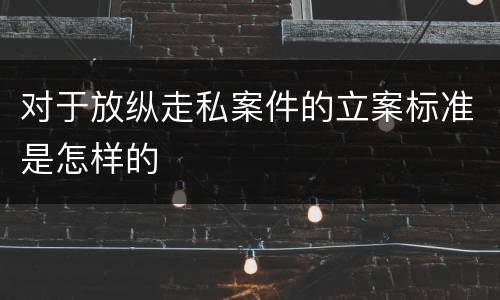 对于放纵走私案件的立案标准是怎样的