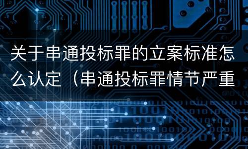 关于串通投标罪的立案标准怎么认定（串通投标罪情节严重的标准）