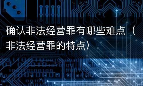 确认非法经营罪有哪些难点（非法经营罪的特点）