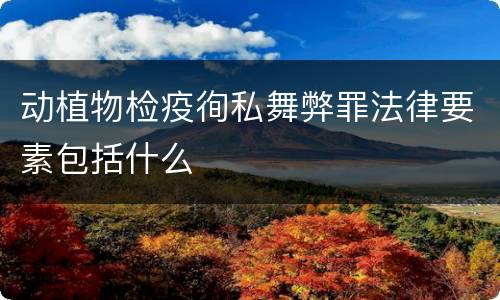 动植物检疫徇私舞弊罪法律要素包括什么