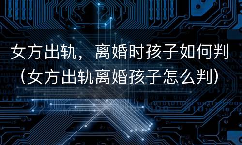 女方出轨，离婚时孩子如何判（女方出轨离婚孩子怎么判）